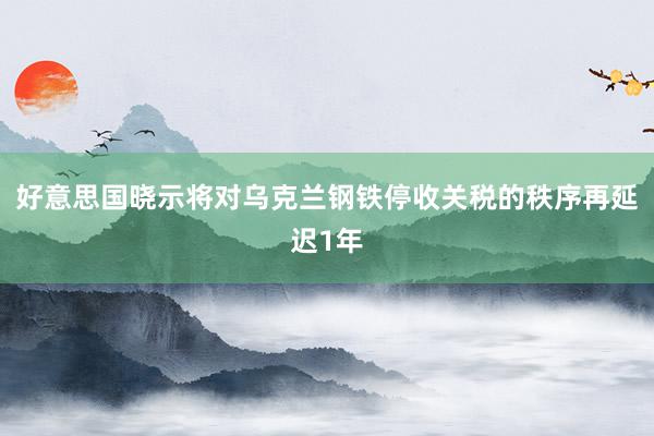 好意思国晓示将对乌克兰钢铁停收关税的秩序再延迟1年