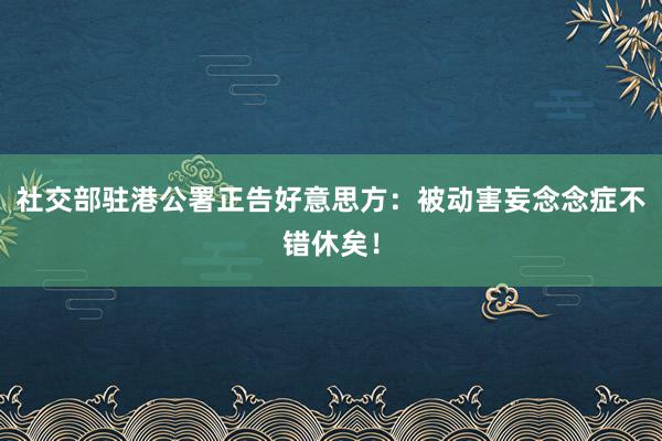 社交部驻港公署正告好意思方：被动害妄念念症不错休矣！