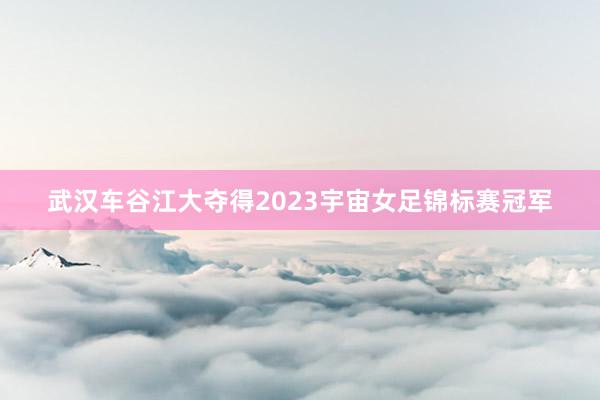 武汉车谷江大夺得2023宇宙女足锦标赛冠军