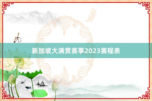 新加坡大满贯赛事2023赛程表